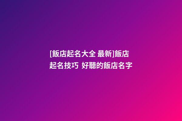 [飯店起名大全 最新]飯店起名技巧  好聽的飯店名字-第1張-店鋪起名-玄機(jī)派
